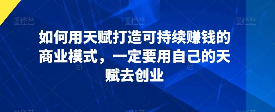 如何用天赋打造可持续赚钱的商业模式，一定要用自己的天赋去创业-老月项目库