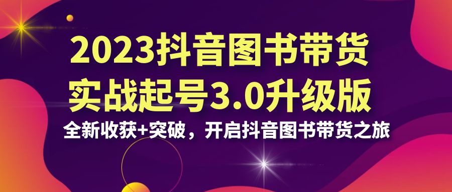 2023抖音 图书带货实战起号3.0升级版：全新收获+突破，开启抖音图书带货…-老月项目库