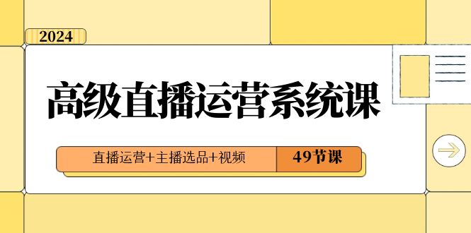 2024高级直播·运营系统课，直播运营+主播选品+视频（49节课）-老月项目库