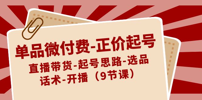 单品微付费-正价起号：直播带货-起号思路-选品-话术-开播（9节课）-老月项目库