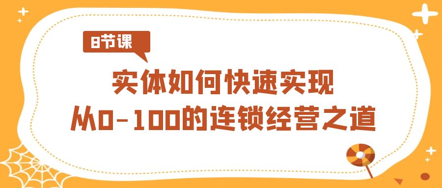 实体·如何快速实现从0-100的连锁经营之道（8节视频课）-老月项目库