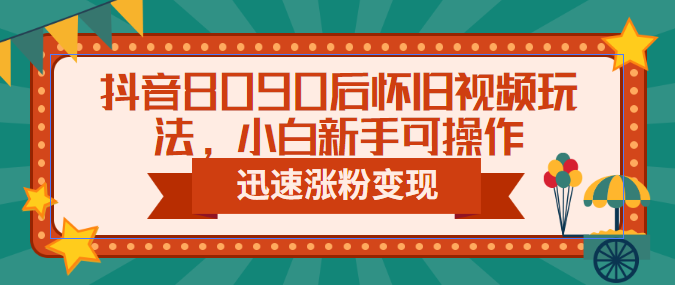 抖音8090后怀旧视频玩法，小白新手可操作，迅速涨粉变现（教程+素材）-老月项目库