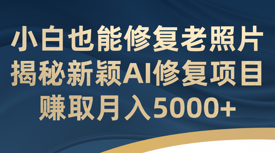 小白也能修复老照片！揭秘新颖AI修复项目，赚取月入5000+-老月项目库