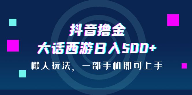 抖音撸金，大话西游日入500+，懒人玩法，一部手机即可上手-老月项目库