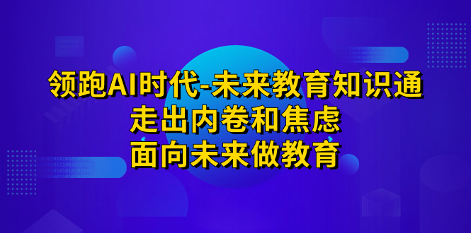 领跑·AI时代-未来教育·知识通：走出内卷和焦虑，面向未来做教育-老月项目库