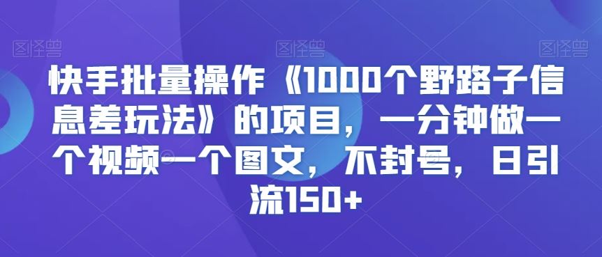 快手批量操作《1000个野路子信息差玩法》的项目，一分钟做一个视频一个图文，不封号，日引流150+【揭秘】-老月项目库