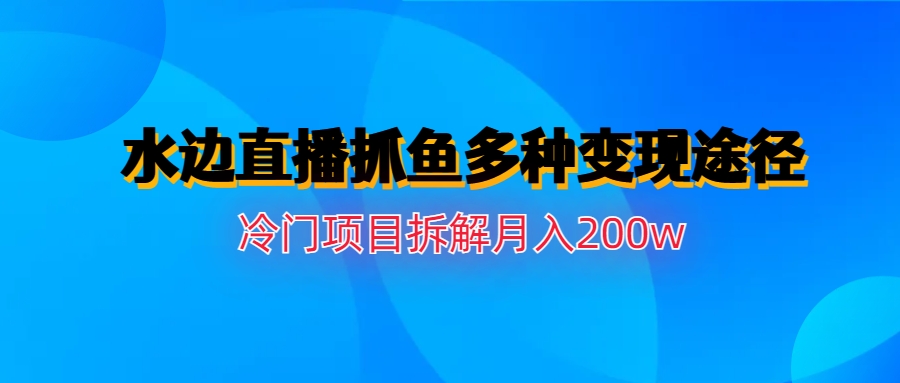 水边直播抓鱼多种变现途径冷门项目月入200w拆解-老月项目库