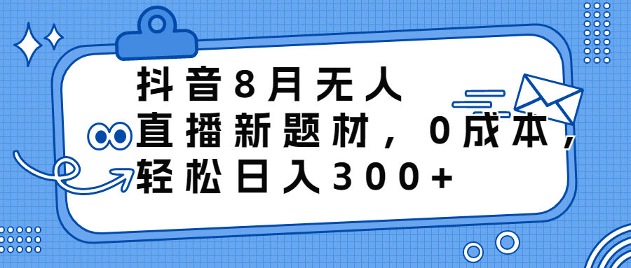 抖音8月无人直播新题材，0成本，轻松日入300+-老月项目库