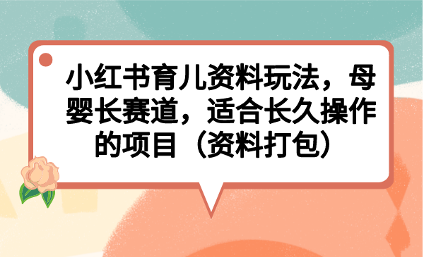 小红书育儿资料玩法，母婴长赛道，适合长久操作的项目（资料打包）-老月项目库