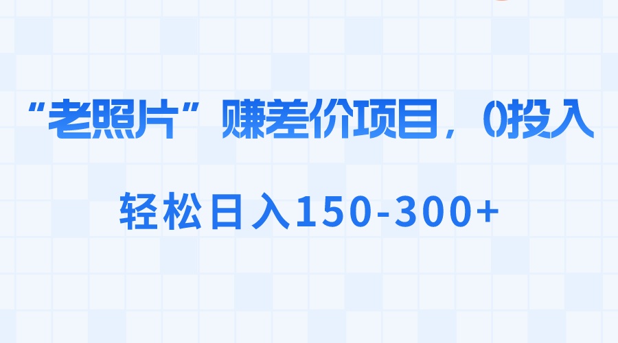 “老照片”赚差价，0投入，轻松日入150-300+-老月项目库