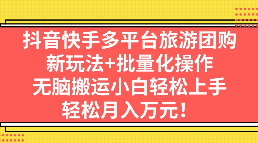 抖音快手多平台旅游团购，新玩法+批量化操作，无脑搬运小白轻松上手，轻…-老月项目库