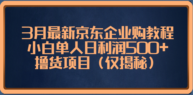 3月最新京东企业购教程，小白单人日利润500+撸货项目（仅揭秘）-老月项目库