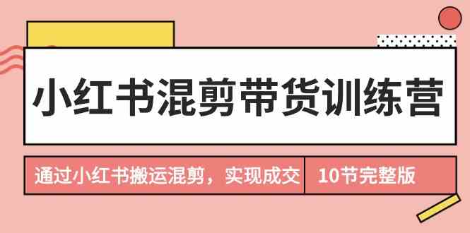 （9454期）小红书混剪带货训练营，通过小红书搬运混剪，实现成交（10节课完结版）-老月项目库