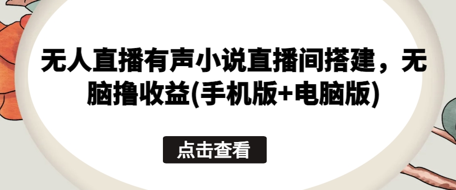 无人直播有声小说直播间搭建，无脑撸收益(手机版+电脑版)-老月项目库