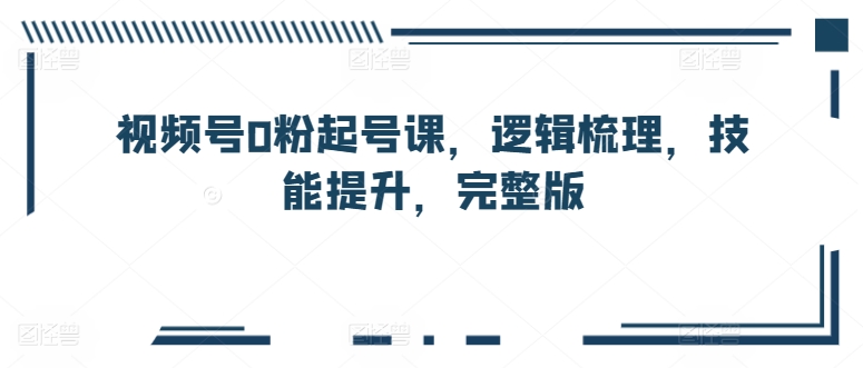 视频号0粉起号课，逻辑梳理，技能提升，完整版-老月项目库