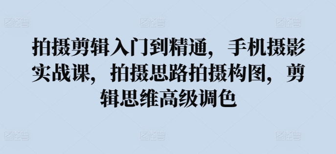 拍摄剪辑入门到精通，​手机摄影实战课，拍摄思路拍摄构图，剪辑思维高级调色-老月项目库