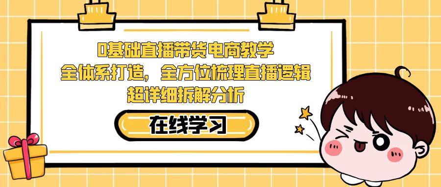 0基础直播带货电商教学：全体系打造，全方位梳理直播逻辑，超详细拆解分析-老月项目库