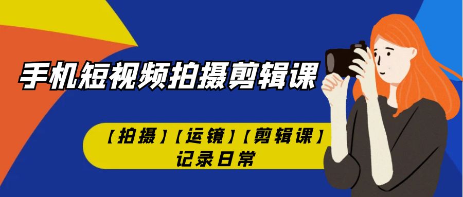 手机短视频-拍摄剪辑课【拍摄】【运镜】【剪辑课】记录日常！-老月项目库