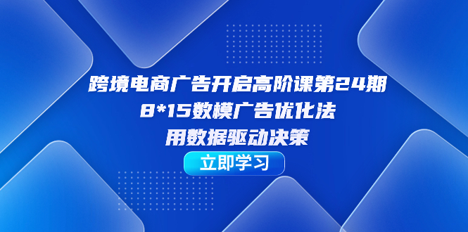 跨境电商-广告开启高阶课第24期，8*15数模广告优化法，用数据驱动决策-老月项目库