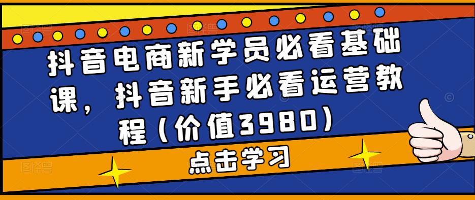 抖音电商新学员必看基础课，抖音新手必看运营教程(价值3980)-老月项目库