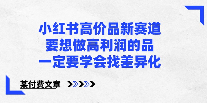 某公众号付费文章-小红书高价品新赛道，要想做高利润的品，一定要学会找差异化！-老月项目库