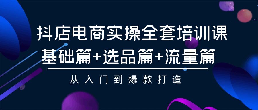 抖店电商实操全套培训课：基础篇+选品篇+流量篇，从入门到爆款打造-老月项目库