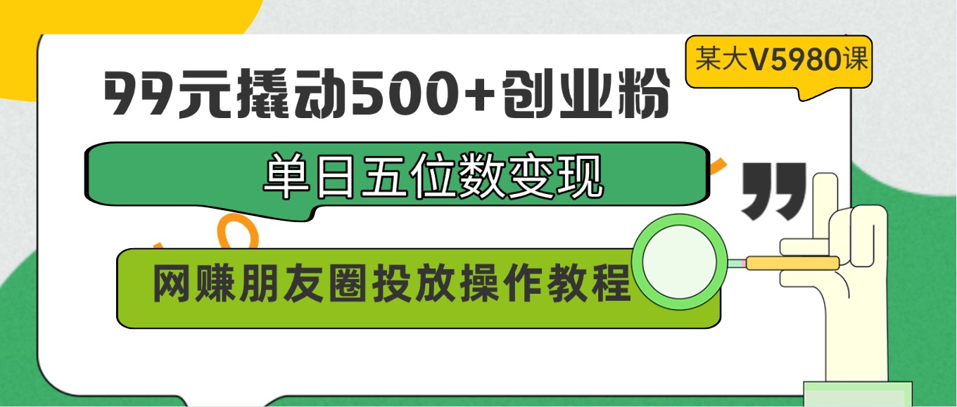 99元撬动500+创业粉，单日五位数变现，网赚朋友圈投放操作教程价值5980！-老月项目库