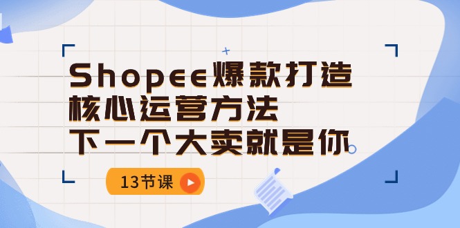 （10777期）Shopee-爆款打造核心运营方法，下一个大卖就是你（13节课）-老月项目库