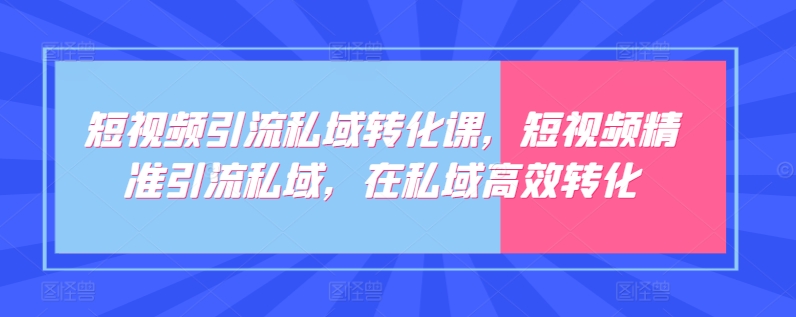 短视频引流私域转化课，短视频精准引流私域，在私域高效转化-老月项目库