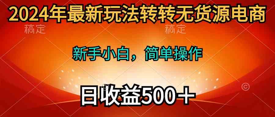 （10003期）2024年最新玩法转转无货源电商，新手小白 简单操作，长期稳定 日收入500＋-老月项目库