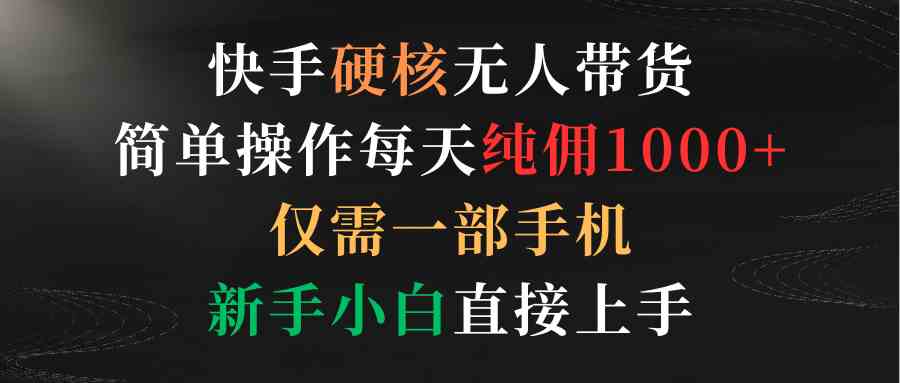 （9475期）快手硬核无人带货，简单操作每天纯佣1000+,仅需一部手机，新手小白直接上手-老月项目库