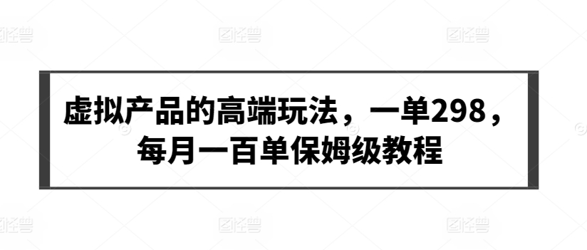 虚拟产品的高端玩法，一单298，每月一百单保姆级教程-老月项目库