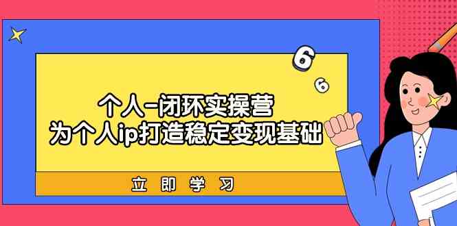 个人闭环实操营：个人ip打造稳定变现基础，带你落地个人的商业变现课-老月项目库