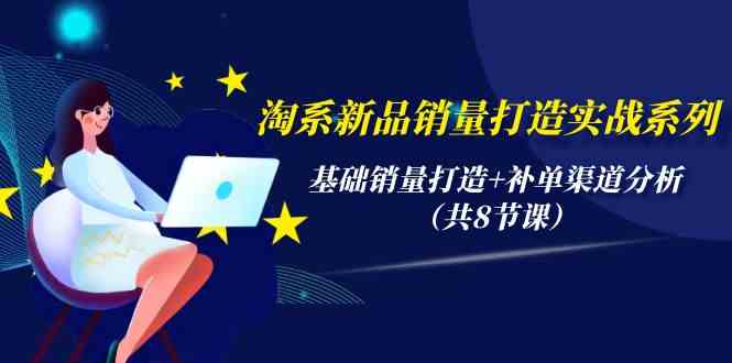 （9962期）淘系新品销量打造实战系列，基础销量打造+补单渠道分析（共8节课）-老月项目库