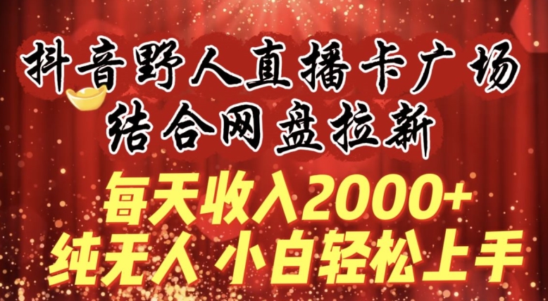 每天收入2000+，抖音野人直播卡广场，结合网盘拉新，纯无人，小白轻松上手-老月项目库