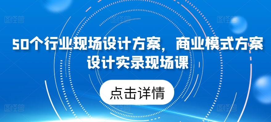 50个行业现场设计方案，​商业模式方案设计实录现场课-老月项目库