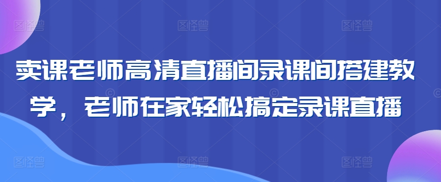 卖课老师高清直播间录课间搭建教学，老师在家轻松搞定录课直播-老月项目库