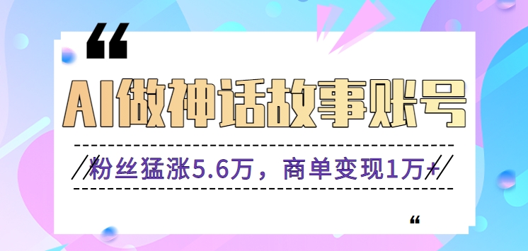 利用AI做神话故事账号，粉丝猛涨5.6万，商单变现1万+【视频教程+软件】-老月项目库