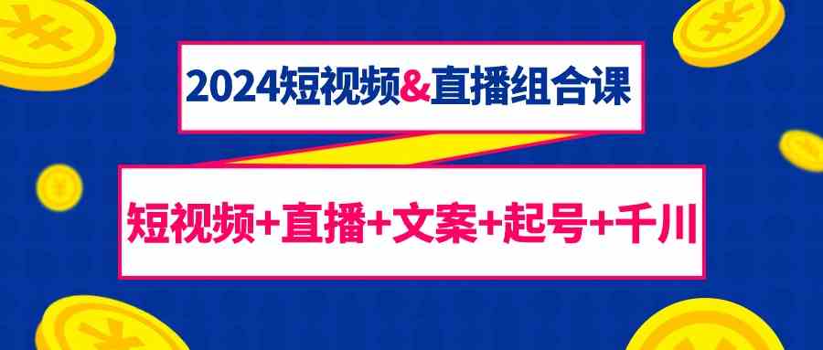 （9426期）2024短视频&直播组合课：短视频+直播+文案+起号+千川（67节课）-老月项目库