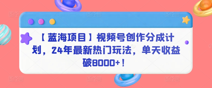 【蓝海项目】视频号创作分成计划，24年最新热门玩法，单天收益破8000+！-老月项目库