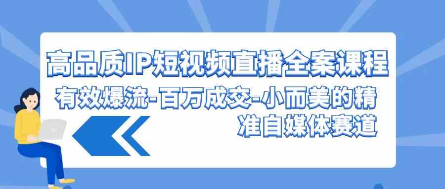 （9591期）高品质 IP短视频直播-全案课程，有效爆流-百万成交-小而美的精准自媒体赛道-老月项目库