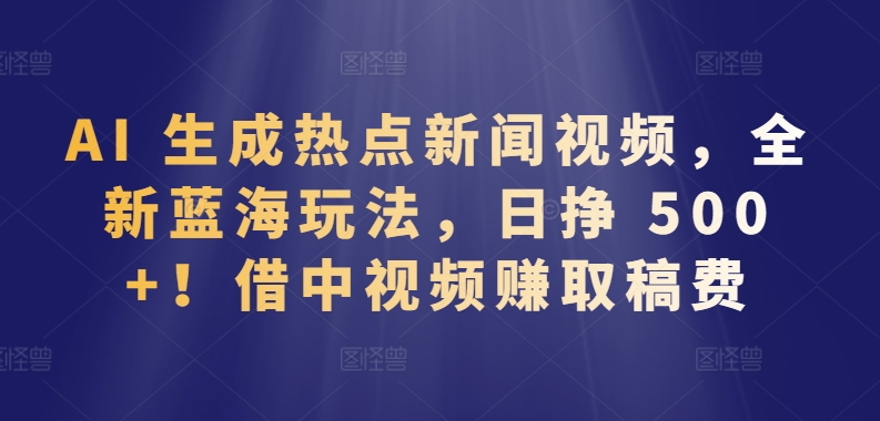 AI 生成热点新闻视频，全新蓝海玩法，日挣 500+!借中视频赚取稿费-老月项目库