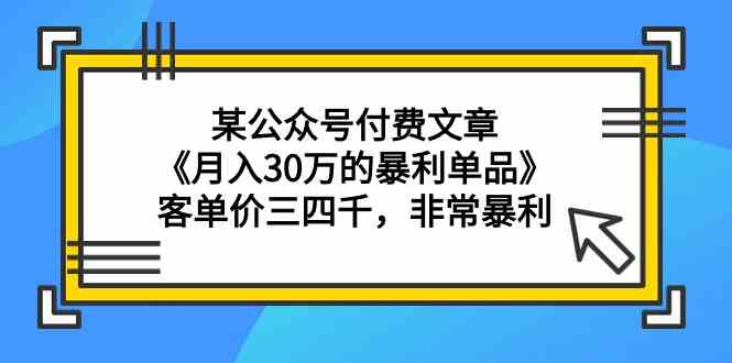 （9365期）某公众号付费文章《月入30万的暴利单品》客单价三四千，非常暴利-老月项目库