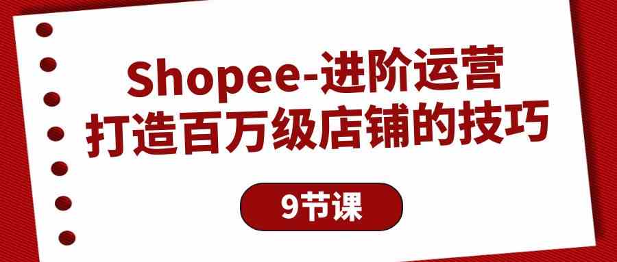 Shopee进阶运营：打造百万级店铺的技巧（9节课）-老月项目库