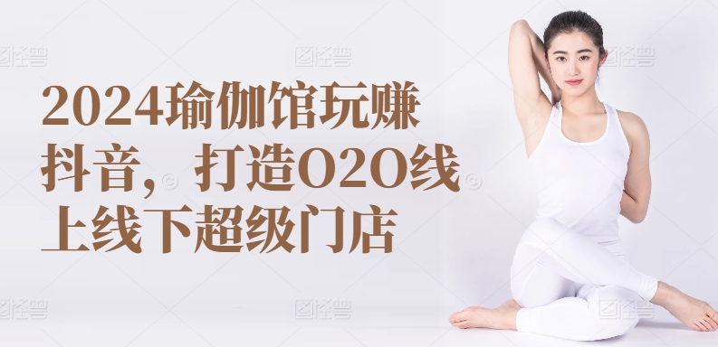 2024瑜伽馆玩赚抖音，打造O2O线上线下超级门店-老月项目库