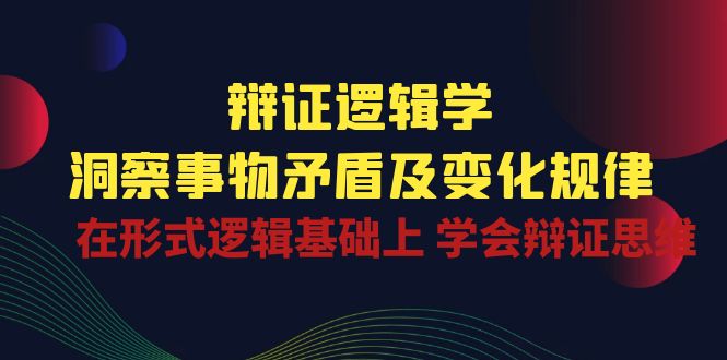 辩证逻辑学 | 洞察事物矛盾及变化规律，在形式逻辑基础上学会辩证思维-老月项目库