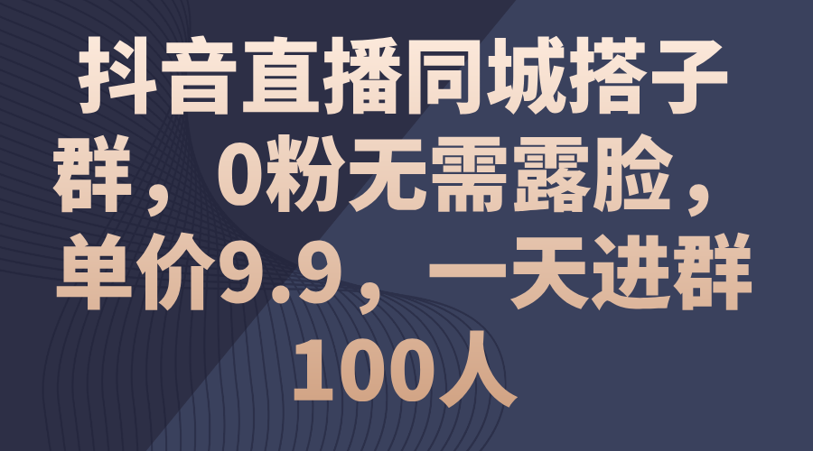 抖音直播同城搭子群，0粉无需露脸，单价9.9，一天进群100人-老月项目库