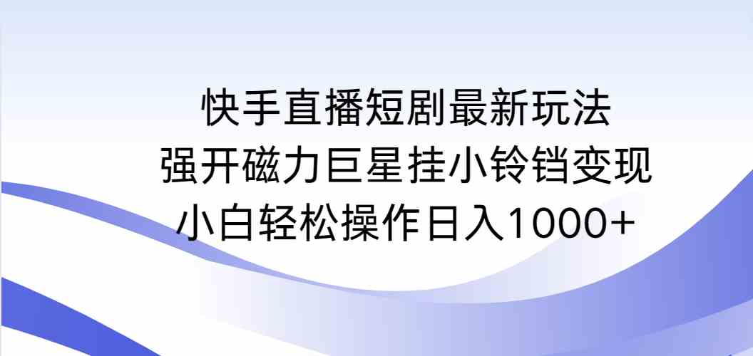 （9320期）快手直播短剧最新玩法，强开磁力巨星挂小铃铛变现，小白轻松操作日入1000+-老月项目库