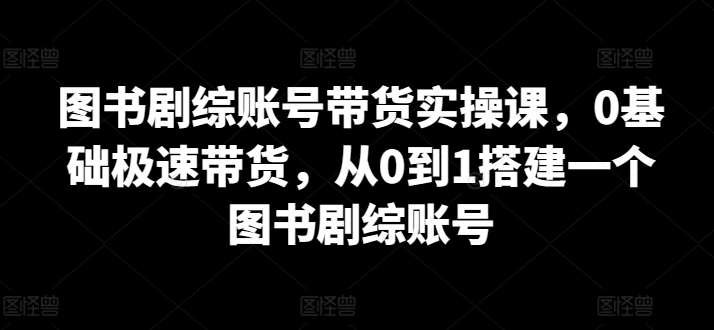 图书剧综账号带货实操课，0基础极速带货，从0到1搭建一个图书剧综账号-老月项目库