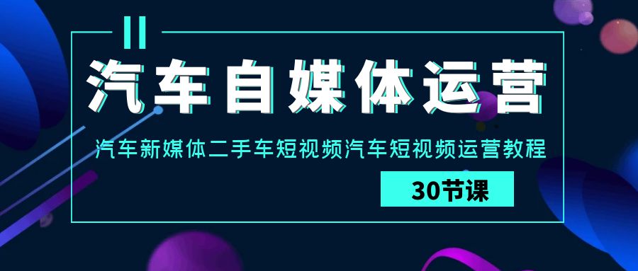 汽车自媒体运营实战课：汽车新媒体二手车短视频汽车短视频运营教程-老月项目库